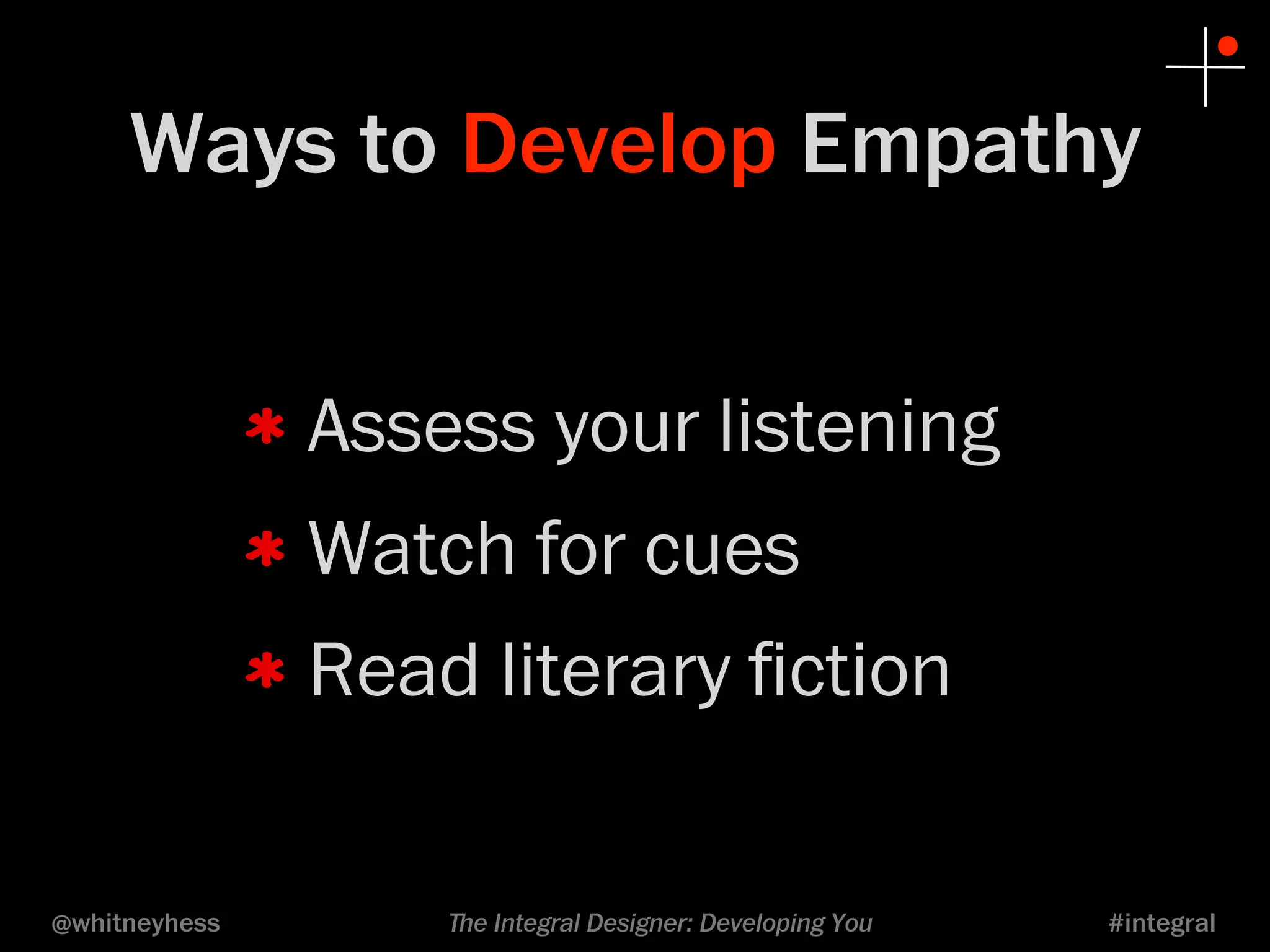 Ways to Develop Empathy 
Assess your listening 
Watch for cues 
Read literary fiction 
@whitneyhess ﬔe Integral Designer: Developing You #integral 
 