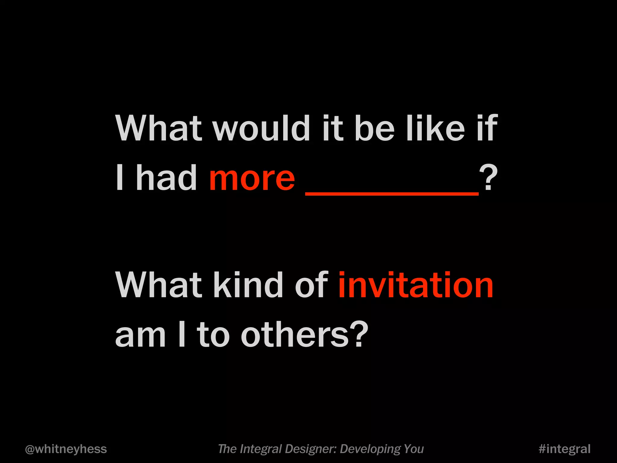 What would it be like if 
I had more _________? 
What kind of invitation 
am I to others? 
@whitneyhess ﬔe Integral Designer: Developing You #integral 
 