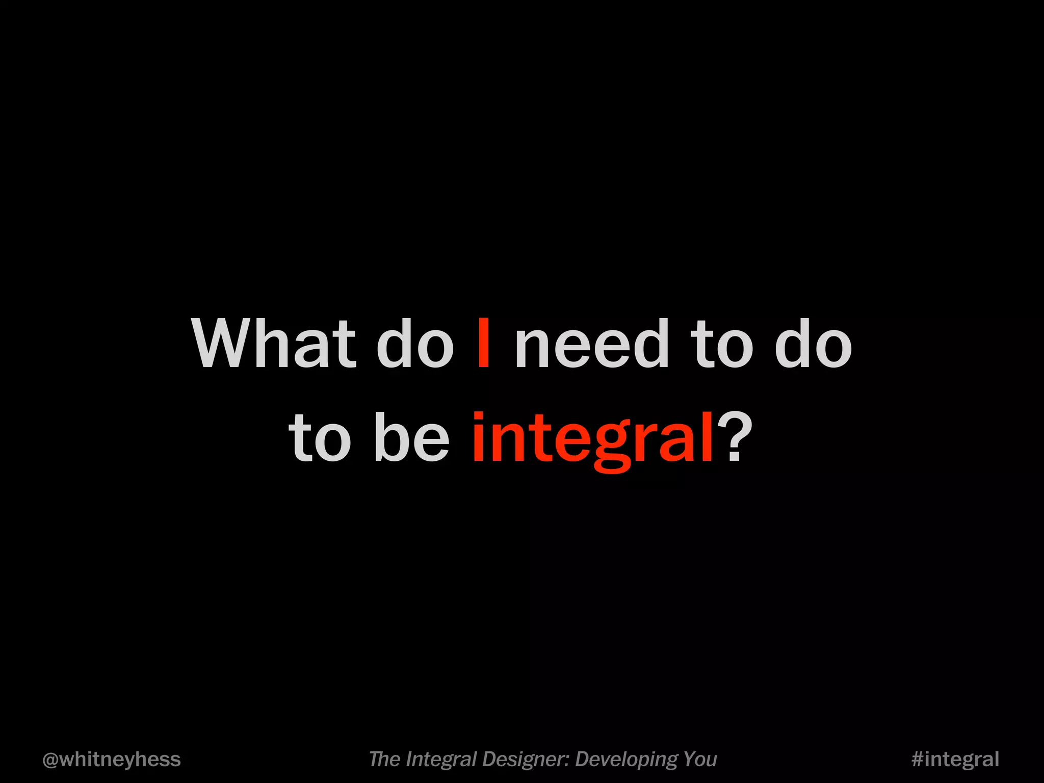 What do I need to do 
to be integral? 
@whitneyhess ﬔe Integral Designer: Developing You #integral 
 