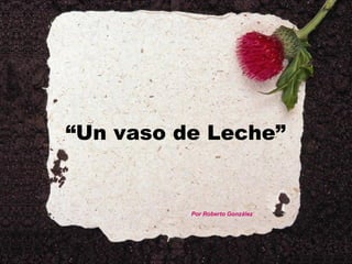 “Un vaso de Leche”


          Por Roberto González
 