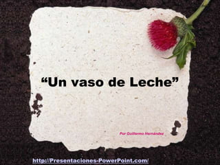 “Un vaso de Leche”


                           Por Guillermo Hernández




http://Presentaciones-PowerPoint.com/
 