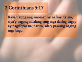 2 Corinthians 5:17	Kaya't kung ang sinoman ay na kay Cristo, siya'y bagong nilalang: ang mga dating bagay ay nagsilipas na; narito, sila'y pawang naging mga bago. 