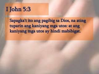 I John 5:3	Sapagka't ito ang pagibig sa Dios, na ating tuparin ang kaniyang mga utos: at ang kaniyang mga utos ay hindi mabibigat. 