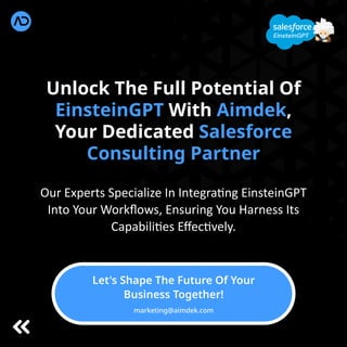 Unlock The Full Potential Of
EinsteinGPT With Aimdek,
Your Dedicated Salesforce
Consulting Partner
Our Experts Specialize In Integra ng EinsteinGPT
Into Your Workﬂows, Ensuring You Harness Its
Capabili es Eﬀec vely.
Let's Shape The Future Of Your
Business Together!
marketing@aimdek.com
EinsteinGPT
 