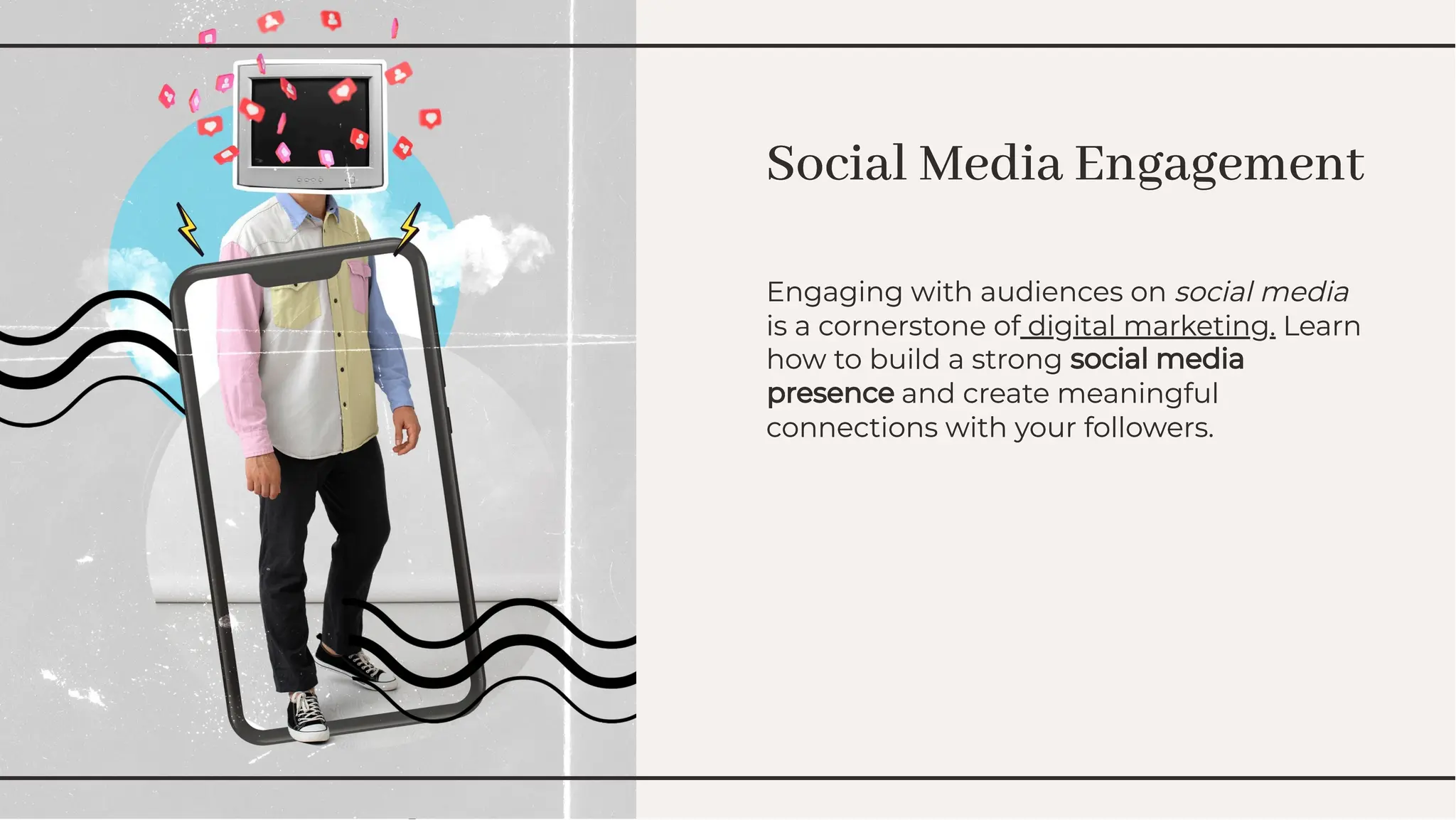 Social Media Engagement
Social Media Engagement
Engaging with audiences on social media
is a cornerstone of digital marketing. Learn
how to build a strong social media
presence and create meaningful
connections with your followers.
Engaging with audiences on social media
is a cornerstone of digital marketing. Learn
how to build a strong social media
presence and create meaningful
connections with your followers.
 