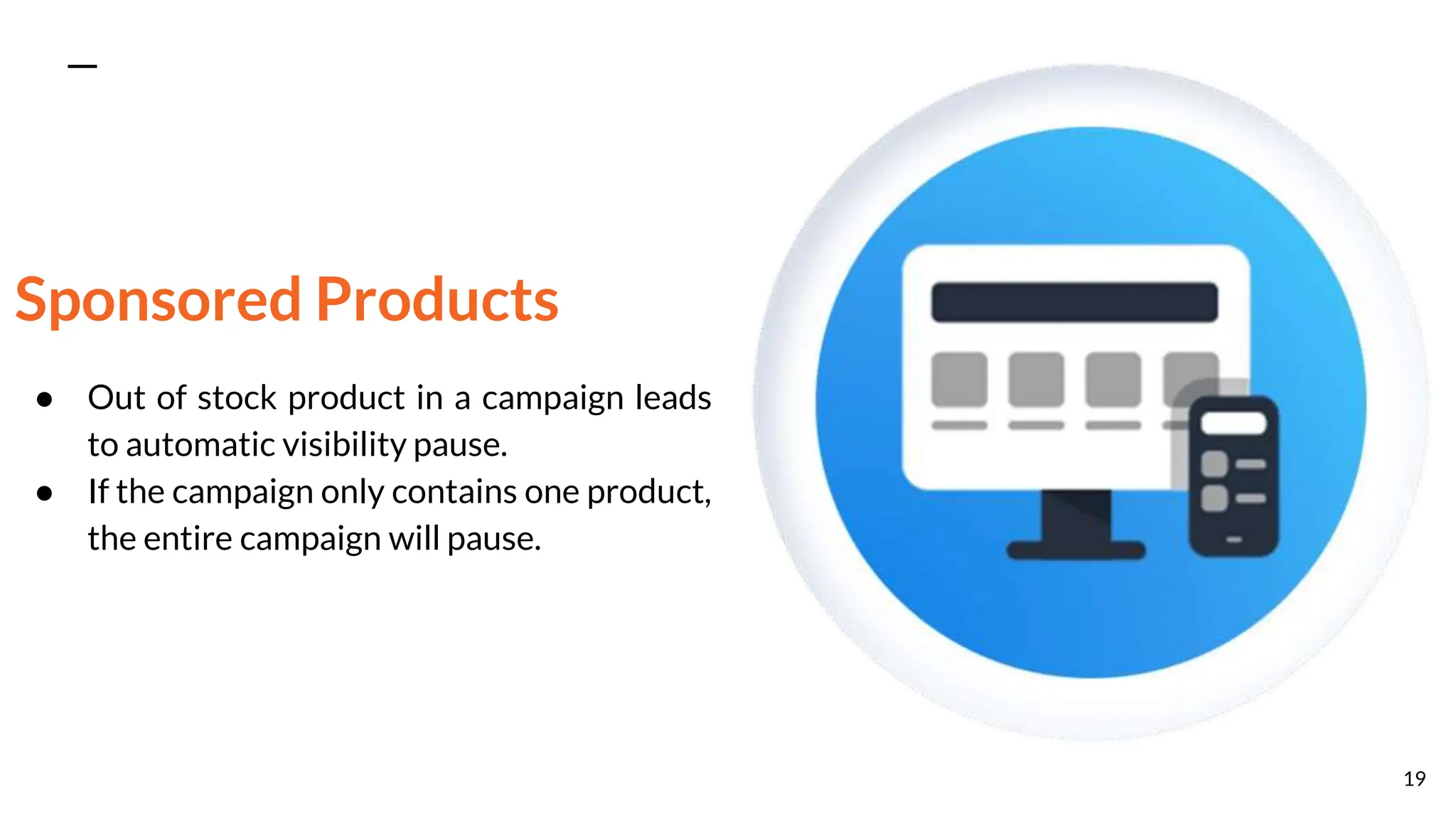 Sponsored Products
● Out of stock product in a campaign leads
to automatic visibility pause.
● If the campaign only contains one product,
the entire campaign will pause.
19
 