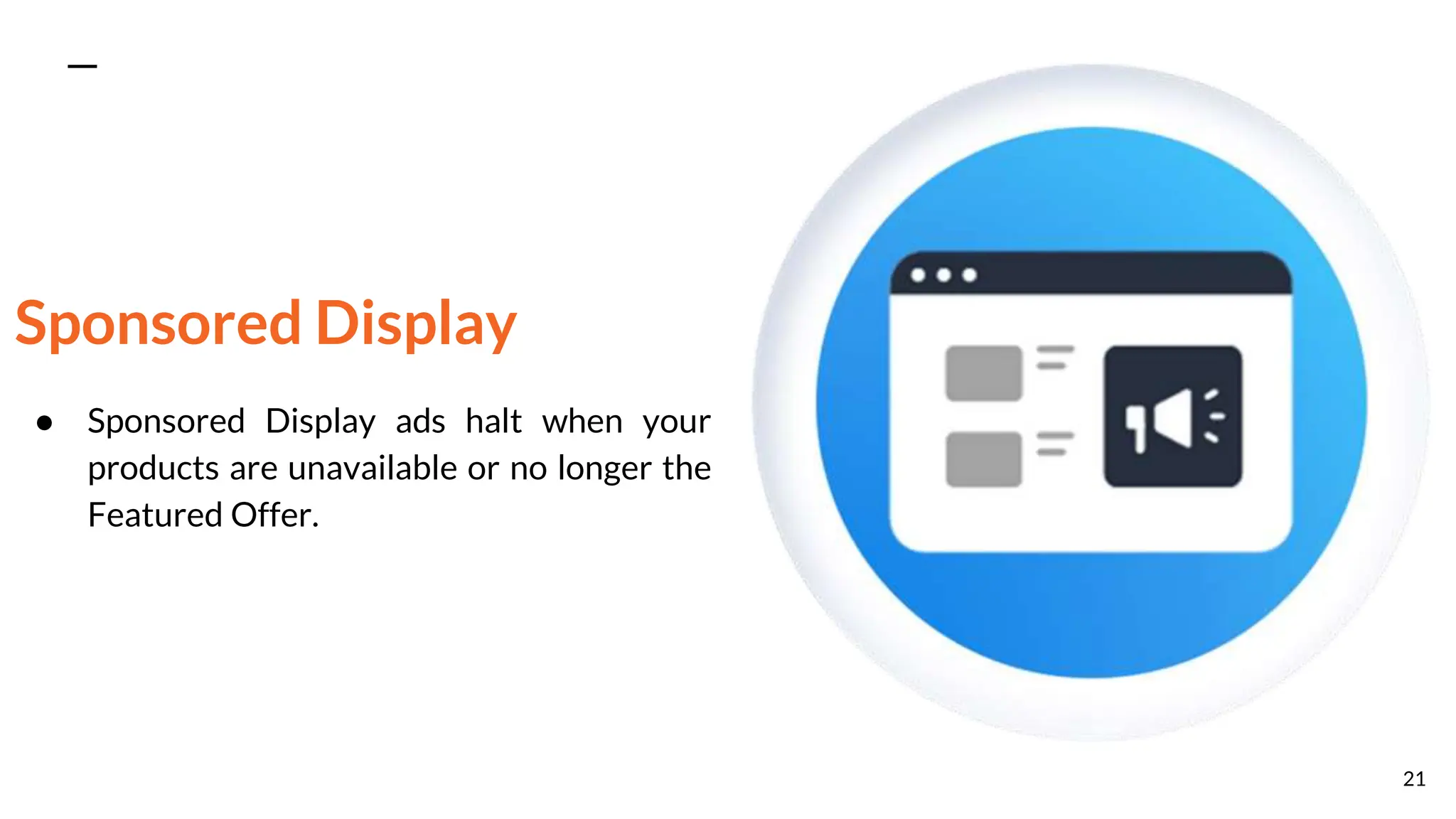 Sponsored Display
● Sponsored Display ads halt when your
products are unavailable or no longer the
Featured Offer.
21
 