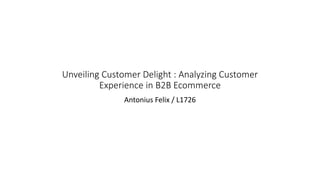 Unveiling Customer Delight : Analyzing Customer
Experience in B2B Ecommerce
Antonius Felix / L1726
 
