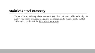 stainless steel mastery
discover the superiority of our stainless steel. inox artisans utilizes the highest
quality materials, ensuring longevity, resistance, and a luxurious sheen that
defines the benchmark for best silverware sets.
 