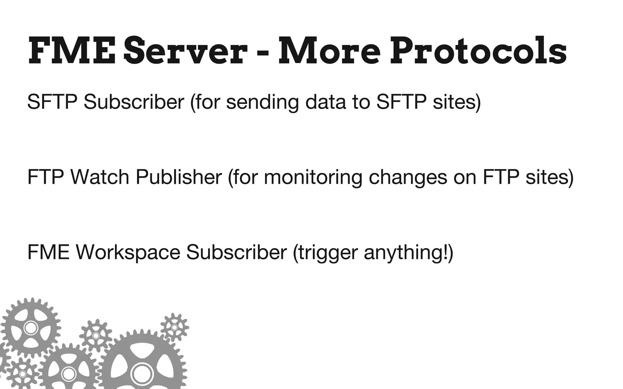 FME Server - More Protocols
SFTP Subscriber (for sending data to SFTP sites)
FTP Watch Publisher (for monitoring changes on FTP sites)
FME Workspace Subscriber (trigger anything!)
 