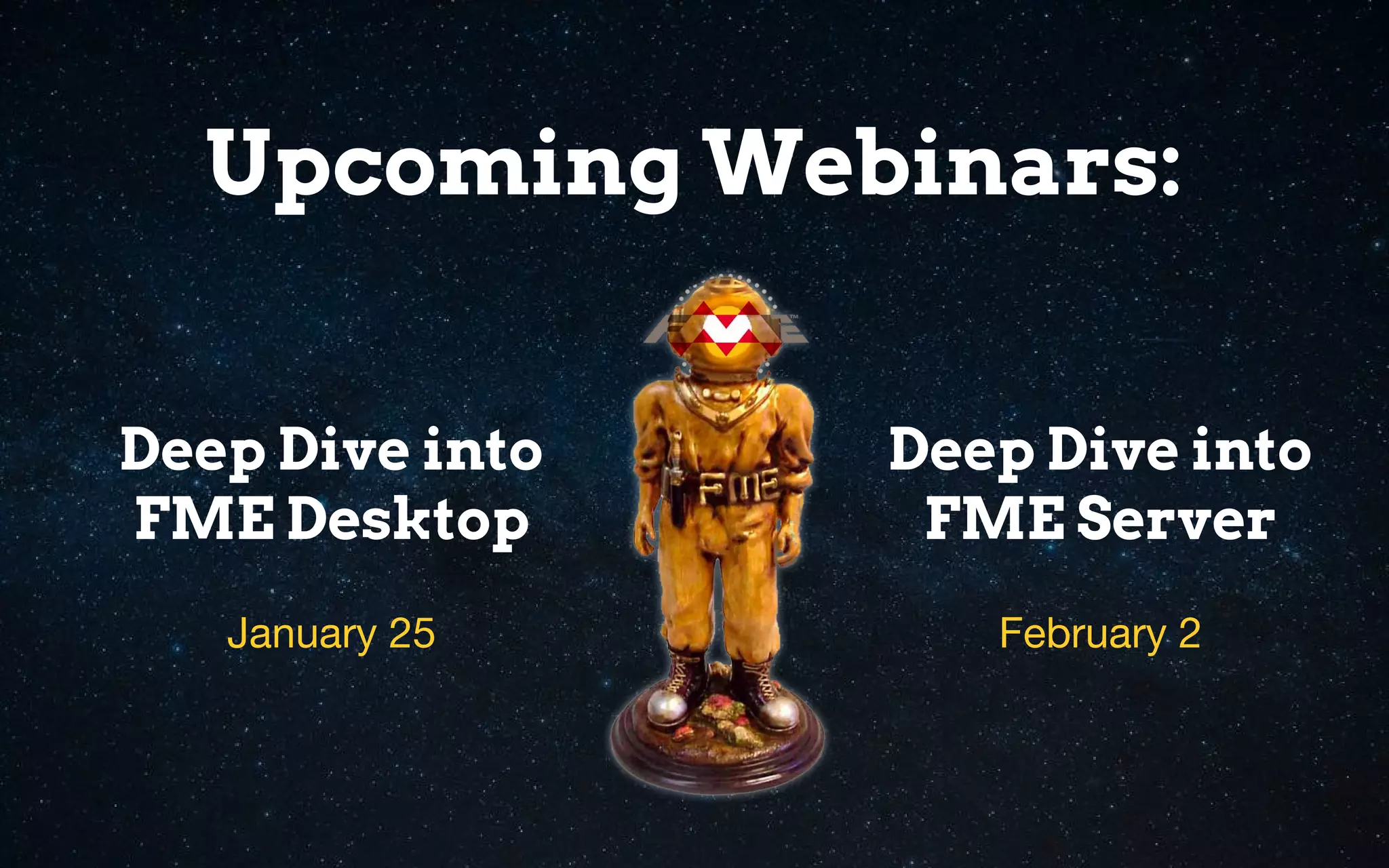 Deep Dive into
FME Desktop
Upcoming Webinars:
Deep Dive into
FME Server
January 25 February 2
 
