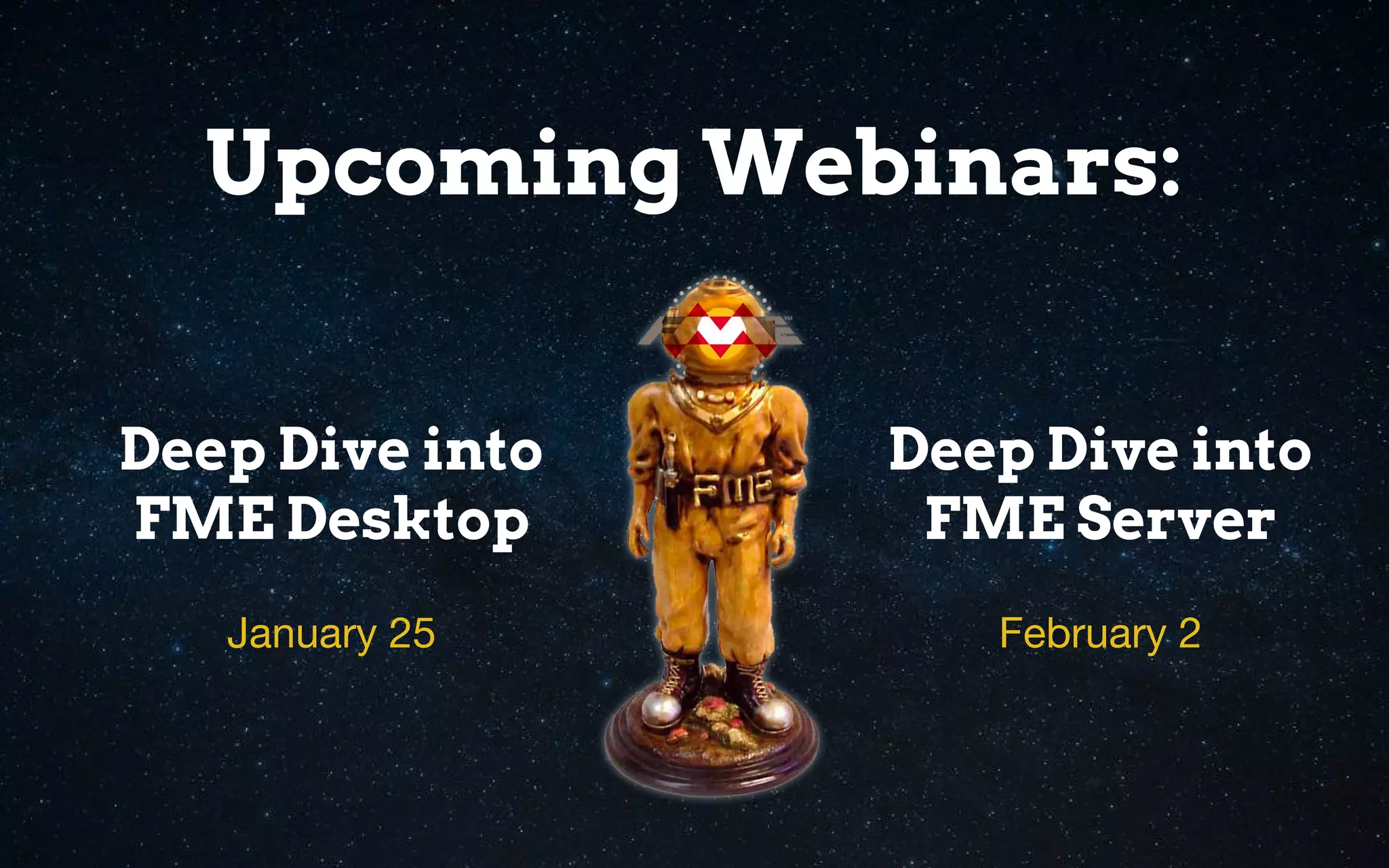 Deep Dive into
FME Desktop
Upcoming Webinars:
Deep Dive into
FME Server
January 25 February 2
 
