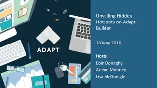 Unveiling Hidden
Hotspots on Adapt
Builder
18 May 2016
Hosts
Eoin Donaghy
Arlene Mooney
Lisa McGonigle
 
