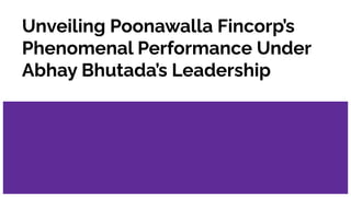 Unveiling Poonawalla Fincorp’s
Phenomenal Performance Under
Abhay Bhutada’s Leadership
 