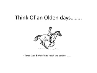 Think Of an Olden days……..




  It Takes Days & Months to reach the people ……..
 