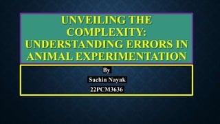 UNVEILING THE
COMPLEXITY:
UNDERSTANDING ERRORS IN
ANIMAL EXPERIMENTATION
By
Sachin Nayak
22PCM3636
 