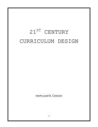 21ST CENTURY CURRICULUM DESIGN Methusael B. Cebrian Table of Contents                                                                                             Page Goal of Curriculum Development5 Curriculum Design6            Analysis                   14   Higher Order Intellectual Quality Curriculum Social Regard for Learning14 Authentic Task15   Diversity of Learners15 Multiple Intelligences16 ,[object Object]