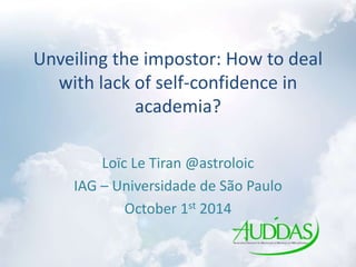 Unveiling the impostor: How to deal
with lack of self-confidence in
academia?
Loïc Le Tiran @astroloic
IAG – Universidade de São Paulo
October 1st 2014
 