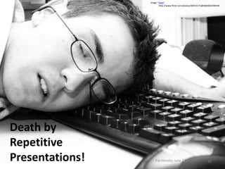 Image: 'Yawn'
                         http://www.flickr.com/photos/40913171@N00/833290434




Death by
Repetitive
Presentations!       Pat Hensley June 2012                       12
 
