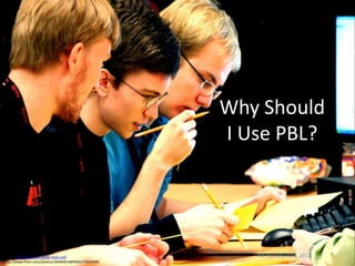 Why Should
                                                      I Use PBL?




Image: 'Four heads are better than one'                  Pat Hensley June 2012   6
http://www.flickr.com/photos/26406919@N00/279625345
 