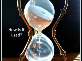 How Is It
             Used?



Image: 'Time'                                                  Pat Hensley June 2012   7
        http://www.flickr.com/photos/24742305@N00/2331754875
 