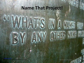 Name That Project!




Image: '"What's in a name?"'
        http://www.flickr.com/photos/95728450@N00/170257936   Pat Hensley June 2012   9
 