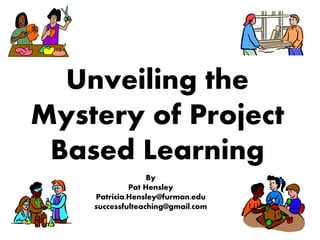 Unveiling the
Mystery of Project
Based Learning
By
Pat Hensley
Patricia.Hensley@furman.edu
successfulteaching@gmail.com
1
 