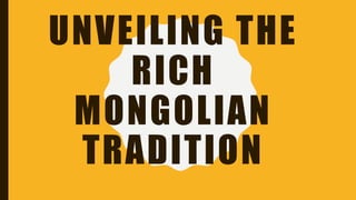 UNVEILING THE
RICH
MONGOLIAN
TRADITION
 
