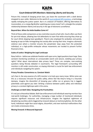 Court-Ordered GPS Monitors: Balancing Liberty and Security
Picture this: instead of clanging prison bars, you leave the courtroom with a sleek device
strapped to your ankle. Welcome to the world of court-ordered GPS monitors, a technology
rapidly reshaping the justice system. But is it a beacon of freedom, offering alternatives to
incarceration, or a creepy Big Brother watching your every move? Let's untangle the complex
relationship between liberty and security in the age of electronic surveillance.
Beyond Bars: When Do Ankle Buddies Come In?
Think of these ankle companions as less-restrictive cousins of jail cells. Courts often use them
for pre-trial release, allowing low-risk defendants to roam free while ensuring they show up
for court (think skipping town goodbye!). They're also employed for probation and parole,
keeping an eye on folks reintegrating into society after serving their time. Imagine a domestic
violence case where a monitor ensures the perpetrator stays away from the protected
individual, or a high-profile embezzler whose movements are tracked to prevent further
financial crimes.
Scales of Justice: Weighing the Legal Landscape
Now, hold on – before we celebrate freedom with open arms, legal questions loom large. Does
constant monitoring constitute an unreasonable search and seizure, violating your privacy
rights? What about international data privacy laws? These are complex, ever-evolving
questions being fiercely debated in courtrooms. The legal framework surrounding GPS
monitors is still under construction, so staying informed is crucial for both law enforcement
and individuals navigating this system.
Privacy Paradox: Convenience vs. Constant Watch
Let's face it, the very essence of a GPS monitor is to track your every move. While some see
this as a necessary intrusion for public safety, others feel like they're living in a futuristic
dystopia. Imagine the discomfort of knowing your coffee run or grocery trip is logged,
potentially used against you later. Striking a balance between public safety and individual
privacy is a constant tightrope walk in this arena.
Challenges on Both Sides: Navigating the Practicalities
It's not just a theoretical debate. Both law enforcement and individuals wearing monitors face
real-world challenges. For authorities, managing a large number of monitored individuals
requires significant resources and infrastructure. Imagine the logistical nightmare of
deciphering countless alerts triggered by innocent detours or technical glitches. On the other
hand, individuals might face social stigma, discomfort, and even technical malfunctions that
can create unnecessary stress.
Moving Forward: A Measured Approach
 