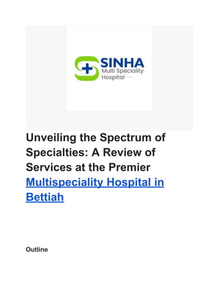 Unveiling the Spectrum of
Specialties: A Review of
Services at the Premier
Multispeciality Hospital in
Bettiah
Outline
 