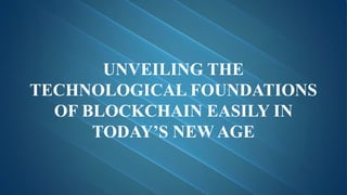 UNVEILING THE
TECHNOLOGICAL FOUNDATIONS
OF BLOCKCHAIN EASILY IN
TODAY’S NEW AGE
 