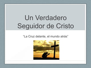 Un Verdadero
Seguidor de Cristo
“La Cruz delante, el mundo atrás”

 