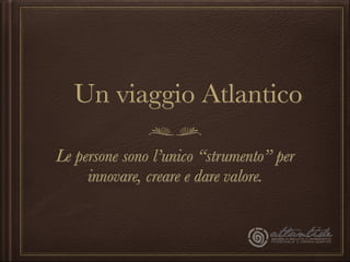 Un viaggio Atlantico

Le persone sono l’unico “strumento” per
     innovare, creare e dare valore.
 