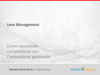 Lean Management 
Come recuperare 
competitività con 
l’innovazione gestionale 
Giovanni Renzi Brivio | Project Group 
 
