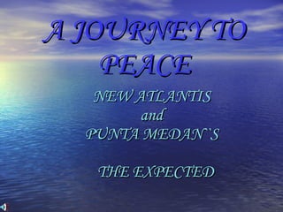 A JOURNEY TO PEACE NEW ATLANTIS and PUNTA MEDAN``S    THE EXPECTED 