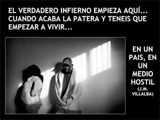 EL VERDADERO INFIERNO EMPIEZA AQUÍ...
CUANDO ACABA LA PATERA Y TENEIS QUE
EMPEZAR A VIVIR...


                                EN UN
                               PAIS, EN
                                 UN
                                MEDIO
                               HOSTIL
                                   (J.M.
                                VILLALBA)
 