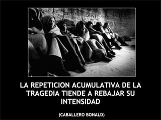 LA REPETICION ACUMULATIVA DE LA
  TRAGEDIA TIENDE A REBAJAR SU
           INTENSIDAD
         (CABALLERO BONALD)
 