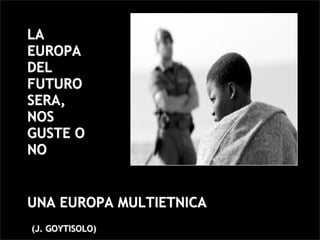 LA
EUROPA
DEL
FUTURO
SERA,
NOS
GUSTE O
NO


UNA EUROPA MULTIETNICA
(J. GOYTISOLO)
 