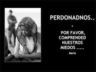 PERDONADNOS..
      .
   POR FAVOR,
  COMPRENDED
   NUESTROS
   MIEDOS .....
      María
 