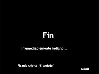 Fin
  Irremediablemente indigno …




Ricardo Arjona: “El Mojado”
                                Anabel
 