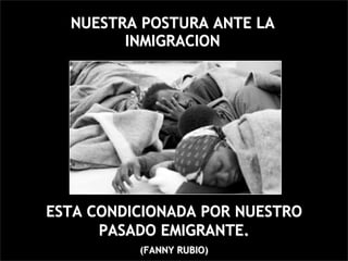 NUESTRA POSTURA ANTE LA
        INMIGRACION




ESTA CONDICIONADA POR NUESTRO
      PASADO EMIGRANTE.
          (FANNY RUBIO)
 