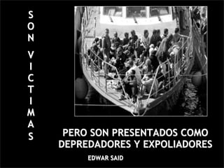 S
O
N
V
I
C
T
I
M
A
S    PERO SON PRESENTADOS COMO
    DEPREDADORES Y EXPOLIADORES
         EDWAR SAID
 