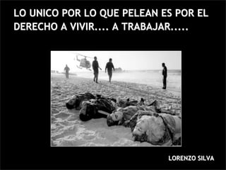 LO UNICO POR LO QUE PELEAN ES POR EL
DERECHO A VIVIR.... A TRABAJAR.....




                            LORENZO SILVA
 