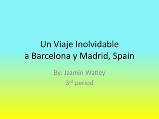 Un Viaje Inolvidable
a Barcelona y Madrid, Spain
By: Jazmin Watley
3rd period
 