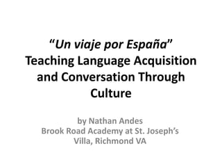 “Un viaje por España”
Teaching Language Acquisition
  and Conversation Through
           Culture
           by Nathan Andes
  Brook Road Academy at St. Joseph’s
          Villa, Richmond VA
 