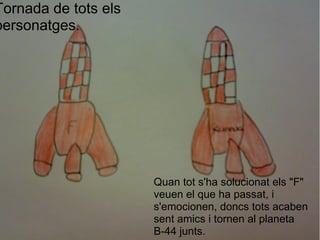 Tornada de tots els personatges. Quan tot s'ha solucionat els "F" veuen el que ha passat, i s'emocionen, doncs tots acaben sent amics i tornen al planeta     B-44 junts. 