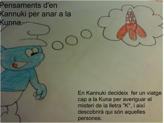 Pensaments d'en Kannuki per anar a la Kunna.   En Kannuki decideix  fer un viatge cap a la Kuna per averiguar el misteri de la lletra "K", i així descobrirà qui són aquelles persones. 