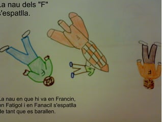 La nau dels "F" s'espatlla. La nau en que hi va en Francin, en Fatigol i en Fanacil s'espatlla de tant que es barallen. 