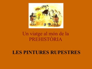 Un viatge al món de la PREHISTÒRIA LES PINTURES RUPESTRES 