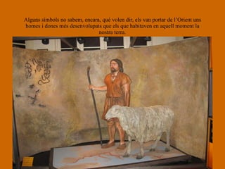 Alguns símbols no sabem, encara, què volen dir, els van portar de l’Orient uns homes i dones més desenvolupats que els que habitaven en aquell moment la nostra terra. 